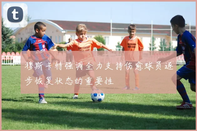 穆斯卡特强调全力支持伤愈球员逐步恢复状态的重要性