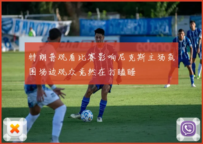 特朗普观看比赛影响尼克斯主场氛围场边观众竟然在打瞌睡