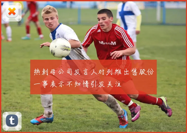 热刺母公司发言人对列维出售股份一事表示不知情引发关注