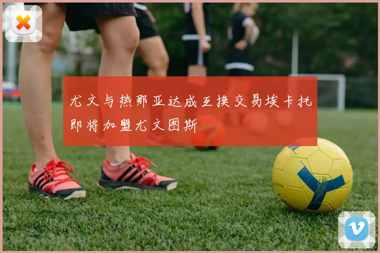 尤文与热那亚达成互换交易埃卡托即将加盟尤文图斯