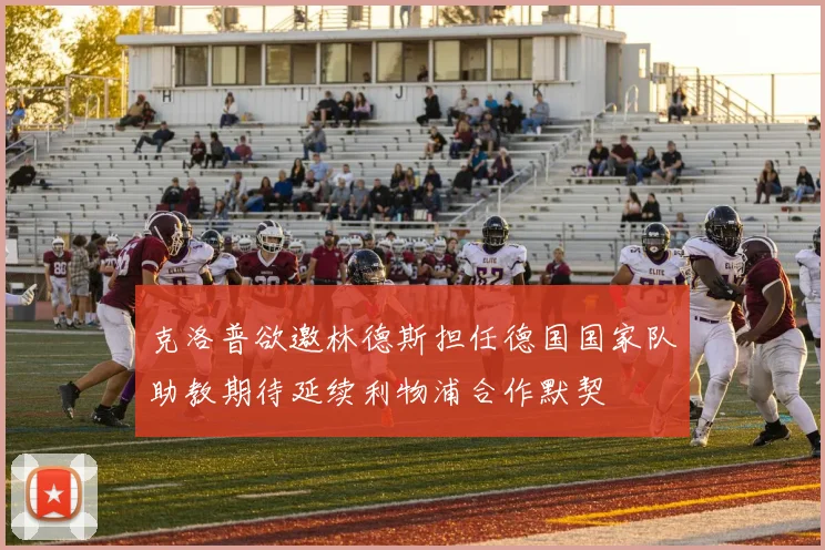 克洛普欲邀林德斯担任德国国家队助教期待延续利物浦合作默契