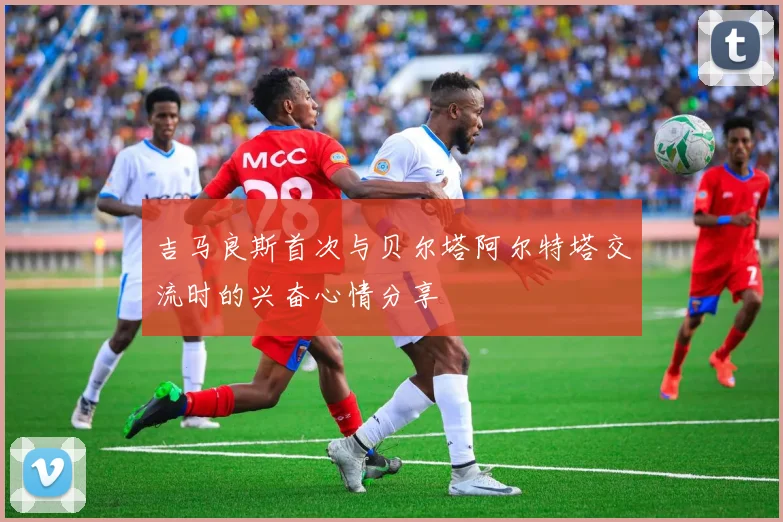 吉马良斯首次与贝尔塔阿尔特塔交流时的兴奋心情分享