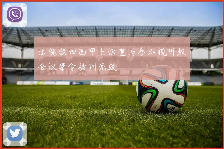 法院驳回西甲上诉皇马参加视听权会议禁令被判无效